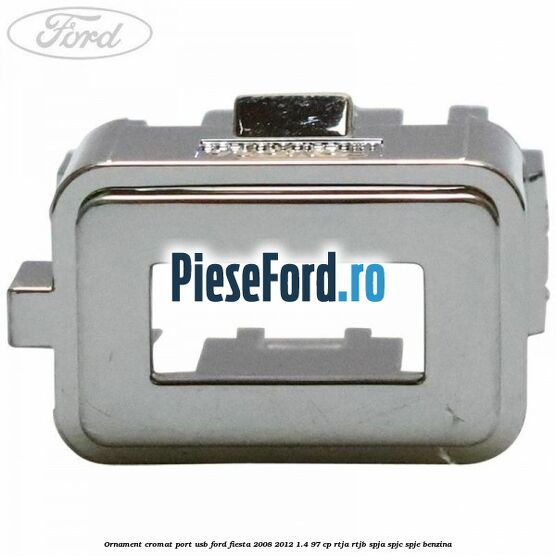 Ornament cromat port USB Ford Fiesta 2008-2012 1.4 97 cp RTJA, RTJB, SPJA, SPJC, SPJE benzina
