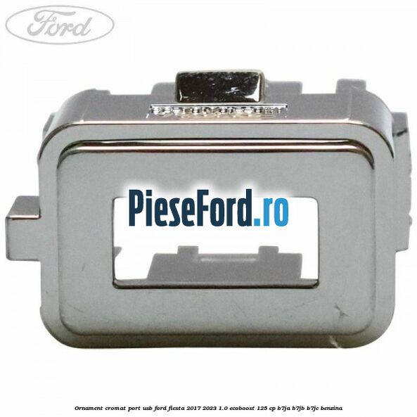 Ornament cromat port USB Ford Fiesta 2017-2023 1.0 EcoBoost 125 cp B7JA, B7JB, B7JC benzina