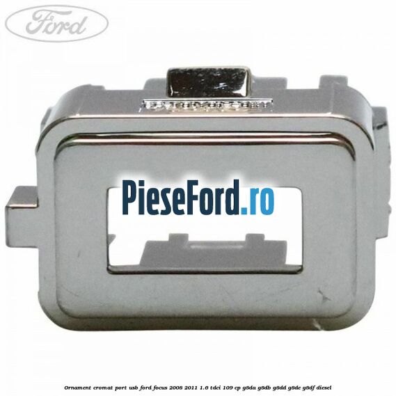 Ornament cromat port USB Ford Focus 2008-2011 1.6 TDCi 109 cp G8DA, G8DB, G8DD, G8DE, G8DF diesel