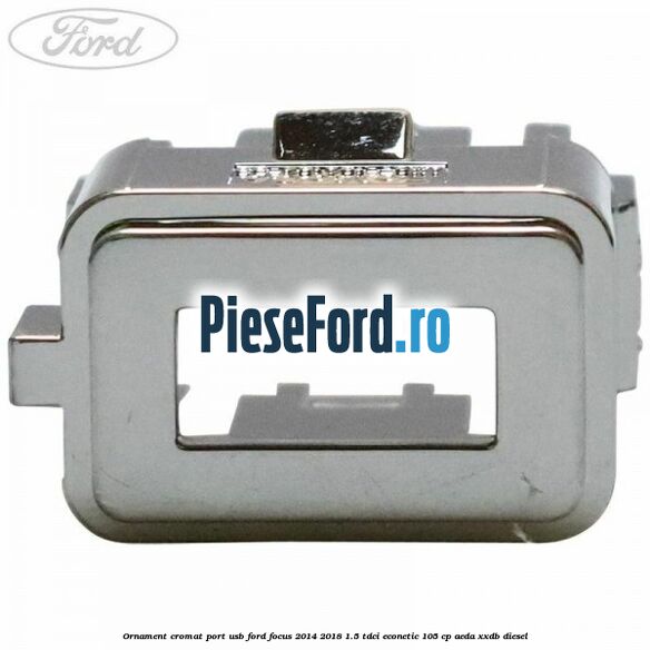 Ornament cromat port USB Ford Focus 2014-2018 1.5 TDCi ECOnetic 105 cp Ornament cromat port USB Ford Focus 2014-2018 1.5 TDCi ECOnetic 105 cp AEDA, XXDB diesel