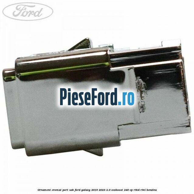 Ornament cromat port USB Ford Galaxy 2015-2023 2.0 EcoBoost 240 cp R9CD, R9CI benzina