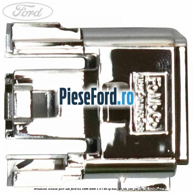 Ornament cromat port USB Ford Ka 1996-2008 1.3 i 60 cp BAA, J4D, J4K, J4M, J4N, J4P, J4S benzina