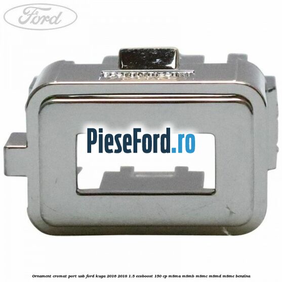 Ornament cromat port USB Ford Kuga 2016-2018 1.5 EcoBoost 150 cp M8MA, M8MB, M8MC, M8MD, M8ME benzina
