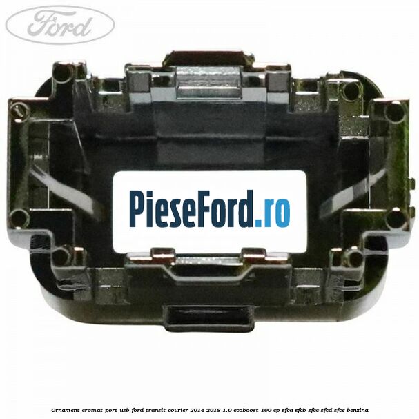 Ornament cromat port USB Ford Transit Courier 2014-2018 1.0 EcoBoost 100 cp SFCA, SFCB, SFCC, SFCD, SFCE benzina