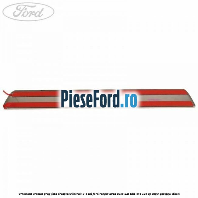 Ornament cromat prag fata dreapta Wildtrak 3/4 usi Ford Ranger 2012-2015 2.2 TDCi 4x4 125 cp Ornament cromat prag fata dreapta Wildtrak 3/4 usi Ford Ranger 2012-2015 2.2 TDCi 4x4 125 cp ENQW, GBVAJQW diesel