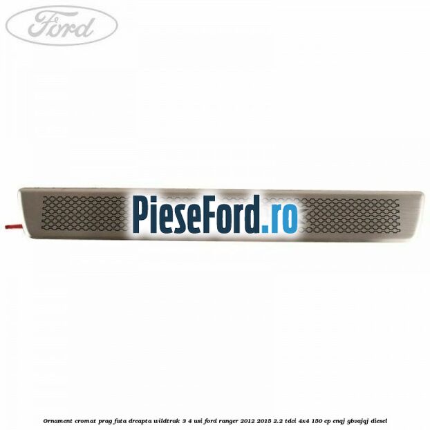 Ornament cromat prag fata dreapta Wildtrak 3/4 usi Ford Ranger 2012-2015 2.2 TDCi 4x4 150 cp Ornament cromat prag fata dreapta Wildtrak 3/4 usi Ford Ranger 2012-2015 2.2 TDCi 4x4 150 cp ENQJ, GBVAJQJ diesel
