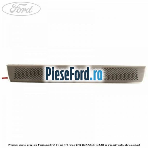 Ornament cromat prag fata dreapta Wildtrak 3/4 usi Ford Ranger 2012-2015 3.2 TDCi 4x4 200 cp ENSA, SA2R, SA2S, SA2W, SAFA diesel
