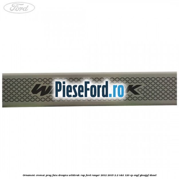 Ornament cromat prag fata dreapta Wildtrak RAP Ford Ranger 2012-2015 2.2 TDCi 120 cp ENPF, GBVAJPF diesel