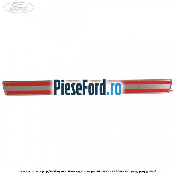 Ornament cromat prag fata dreapta Wildtrak RAP Ford Ranger 2012-2015 2.2 TDCi 4x4 150 cp ENQJ, GBVAJQJ diesel