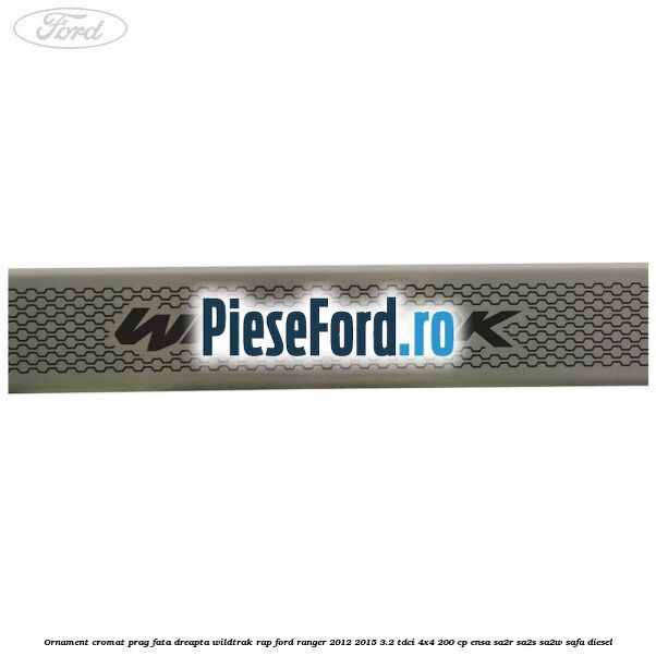 Ornament cromat prag fata dreapta Wildtrak RAP Ford Ranger 2012-2015 3.2 TDCi 4x4 200 cp ENSA, SA2R, SA2S, SA2W, SAFA diesel