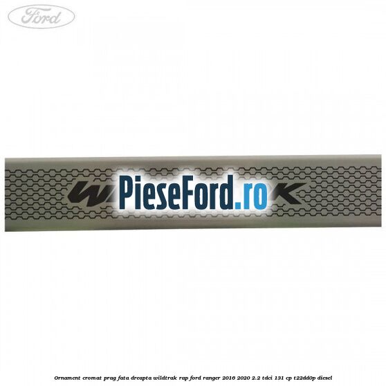 Ornament cromat prag fata dreapta Wildtrak RAP Ford Ranger 2016-2020 2.2 TDCi 131 cp T22DD0P diesel