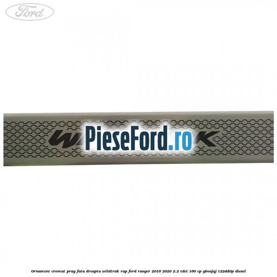 Ornament cromat prag fata dreapta Wildtrak RAP Ford Ranger 2016-2020 2.2 TDCi 160 cp Ornament cromat prag fata dreapta Wildtrak RAP Ford Ranger 2016-2020 2.2 TDCi 160 cp GBVAJQJ, T22DD0P diesel