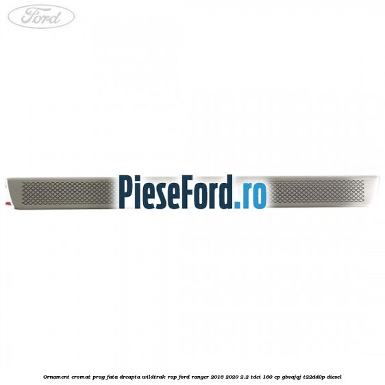 Ornament cromat prag fata dreapta Wildtrak RAP Ford Ranger 2016-2020 2.2 TDCi 160 cp Ornament cromat prag fata dreapta Wildtrak RAP Ford Ranger 2016-2020 2.2 TDCi 160 cp GBVAJQJ, T22DD0P diesel