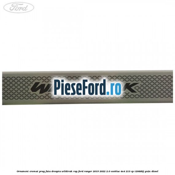 Ornament cromat prag fata dreapta Wildtrak RAP Ford Ranger 2019-2022 2.0 EcoBlue 4x4 213 cp T20DD0J, YN2X diesel