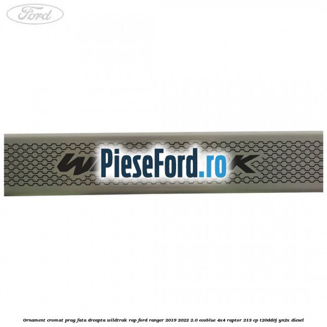 Ornament cromat prag fata dreapta Wildtrak RAP Ford Ranger 2019-2022 2.0 EcoBlue 4x4 Raptor 213 cp Ornament cromat prag fata dreapta Wildtrak RAP Ford Ranger 2019-2022 2.0 EcoBlue 4x4 Raptor 213 cp T20DD0J, YN2X diesel