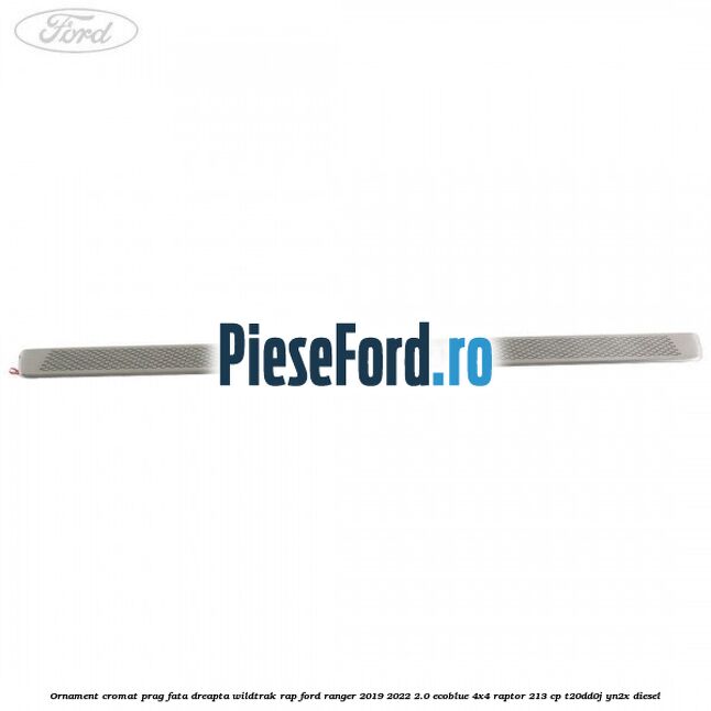 Ornament cromat prag fata dreapta Wildtrak RAP Ford Ranger 2019-2022 2.0 EcoBlue 4x4 Raptor 213 cp Ornament cromat prag fata dreapta Wildtrak RAP Ford Ranger 2019-2022 2.0 EcoBlue 4x4 Raptor 213 cp T20DD0J, YN2X diesel