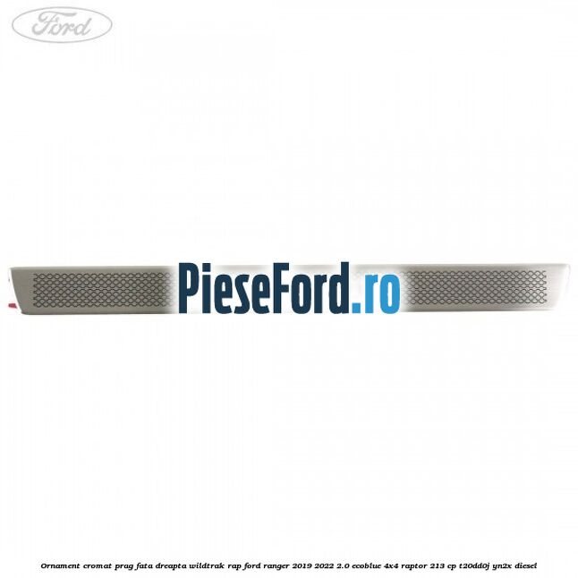 Ornament cromat prag fata dreapta Wildtrak RAP Ford Ranger 2019-2022 2.0 EcoBlue 4x4 Raptor 213 cp Ornament cromat prag fata dreapta Wildtrak RAP Ford Ranger 2019-2022 2.0 EcoBlue 4x4 Raptor 213 cp T20DD0J, YN2X diesel