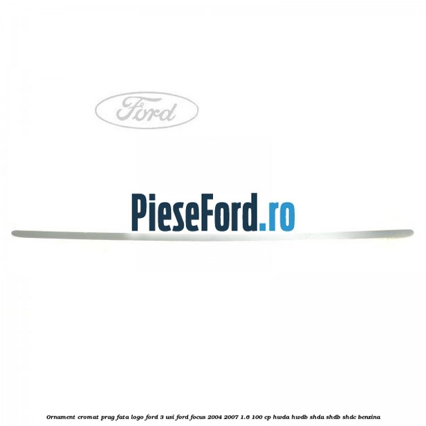 Ornament cromat prag fata logo Ford 3 usi Ford Focus 2004-2007 1.6 100 cp HWDA, HWDB, SHDA, SHDB, SHDC benzina