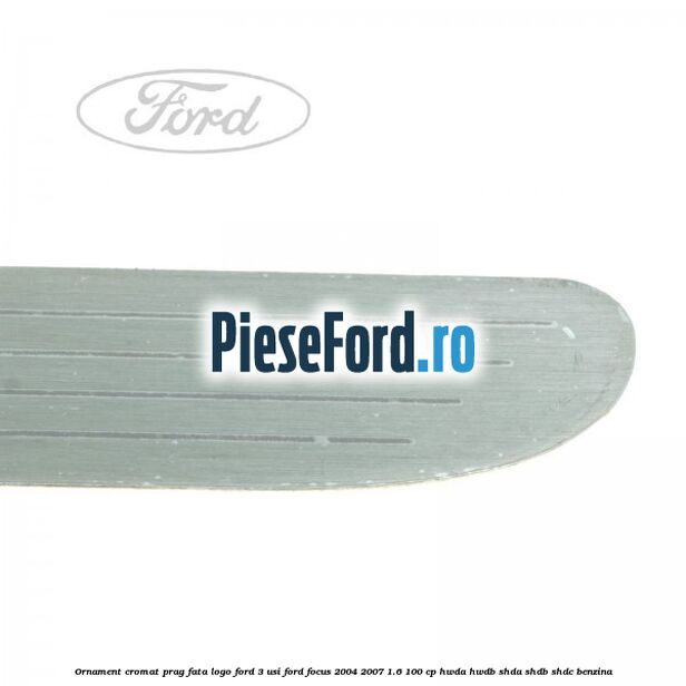 Ornament cromat prag fata logo Ford 3 usi Ford Focus 2004-2007 1.6 100 cp HWDA, HWDB, SHDA, SHDB, SHDC benzina
