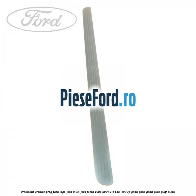 Ornament cromat prag fata logo Ford 3 usi Ford Focus 2004-2007 1.6 TDCi 109 cp G8DA, G8DB, G8DD, G8DE, G8DF diesel