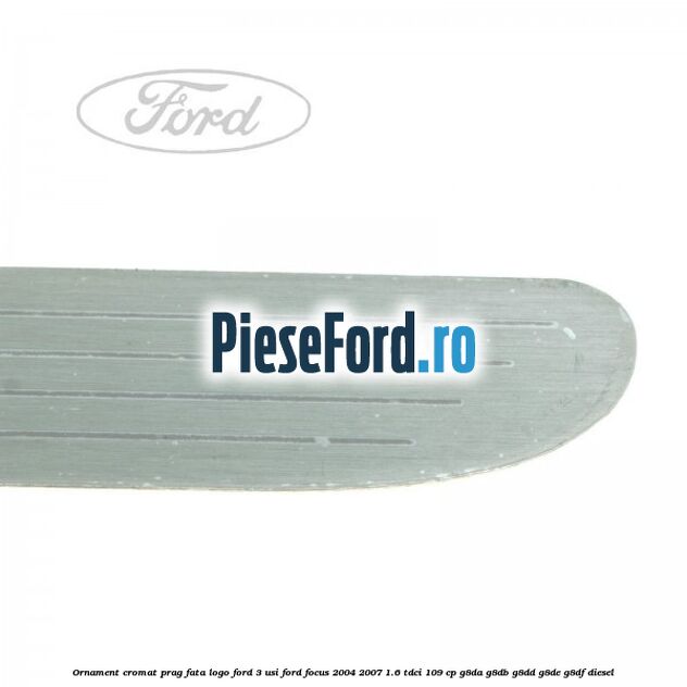 Ornament cromat prag fata logo Ford 3 usi Ford Focus 2004-2007 1.6 TDCi 109 cp G8DA, G8DB, G8DD, G8DE, G8DF diesel