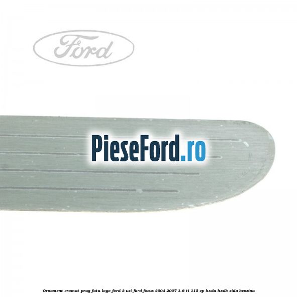 Ornament cromat prag fata logo Ford 3 usi Ford Focus 2004-2007 1.6 Ti 115 cp Ornament cromat prag fata logo Ford 3 usi Ford Focus 2004-2007 1.6 Ti 115 cp HXDA, HXDB, SIDA benzina