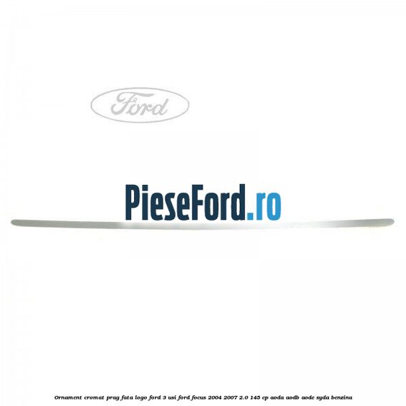 Ornament cromat prag fata logo Ford 3 usi Ford Focus 2004-2007 2.0 145 cp AODA, AODB, AODE, SYDA benzina