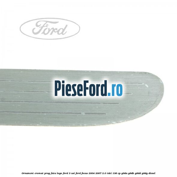 Ornament cromat prag fata logo Ford 3 usi Ford Focus 2004-2007 2.0 TDCi 136 cp G6DA, G6DB, G6DD, G6DG diesel