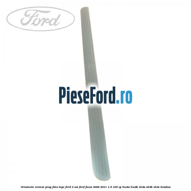 Ornament cromat prag fata logo Ford 3 usi Ford Focus 2008-2011 1.6 100 cp HWDA, HWDB, SHDA, SHDB, SHDC benzina
