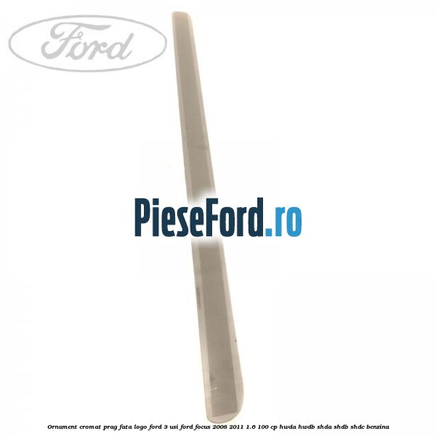 Ornament cromat prag fata logo Ford 3 usi Ford Focus 2008-2011 1.6 100 cp HWDA, HWDB, SHDA, SHDB, SHDC benzina