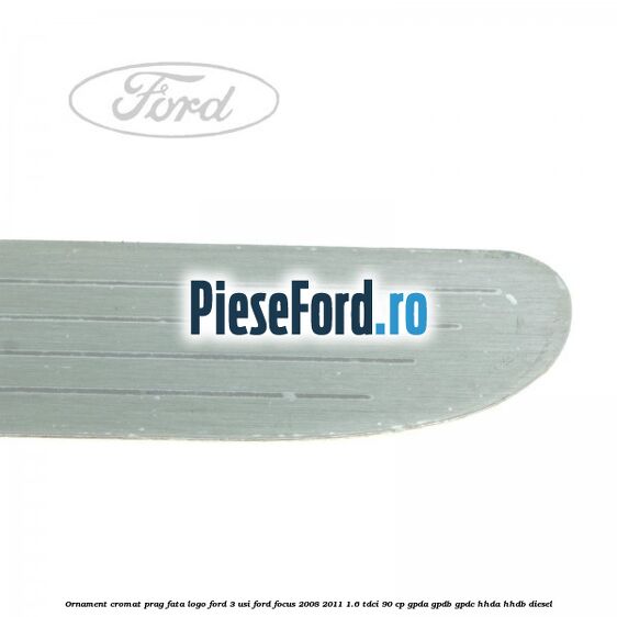 Ornament cromat prag fata logo Ford 3 usi Ford Focus 2008-2011 1.6 TDCi 90 cp GPDA, GPDB, GPDC, HHDA, HHDB diesel