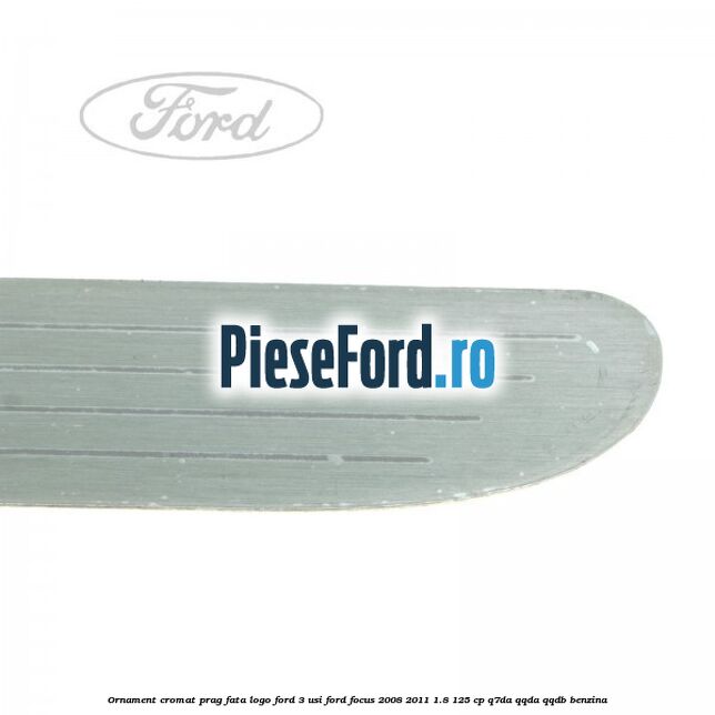 Ornament cromat prag fata logo Ford 3 usi Ford Focus 2008-2011 1.8 125 cp Q7DA, QQDA, QQDB benzina