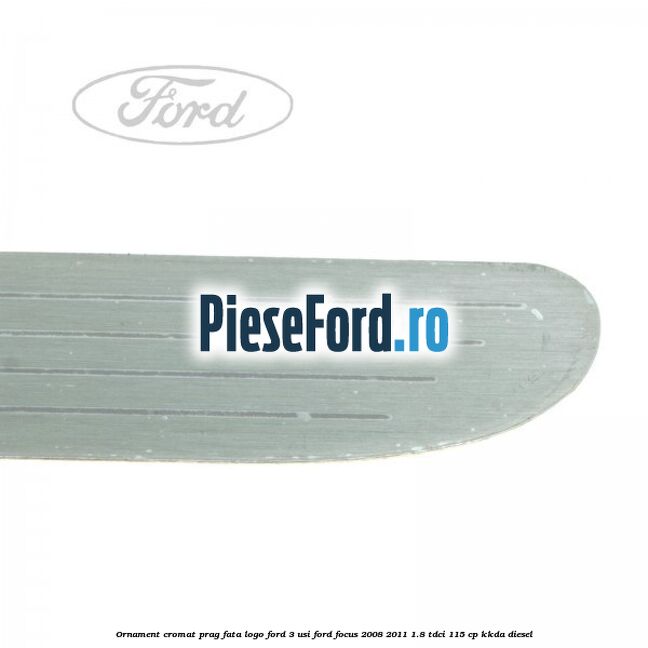 Ornament cromat prag fata logo Ford 3 usi Ford Focus 2008-2011 1.8 TDCi 115 cp KKDA diesel