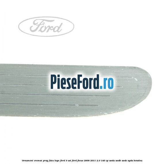 Ornament cromat prag fata logo Ford 3 usi Ford Focus 2008-2011 2.0 145 cp AODA, AODB, AODE, SYDA benzina