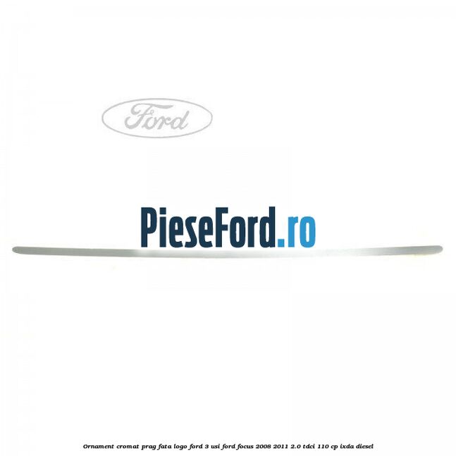Ornament cromat prag fata logo Ford 3 usi Ford Focus 2008-2011 2.0 TDCi 110 cp IXDA diesel