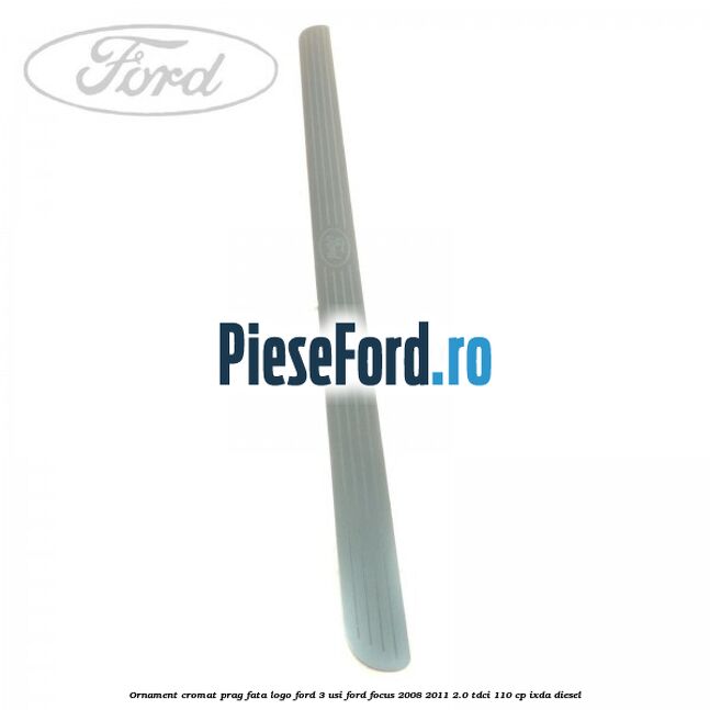 Ornament cromat prag fata logo Ford 3 usi Ford Focus 2008-2011 2.0 TDCi 110 cp IXDA diesel