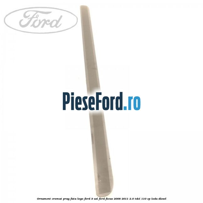 Ornament cromat prag fata logo Ford 3 usi Ford Focus 2008-2011 2.0 TDCi 110 cp IXDA diesel