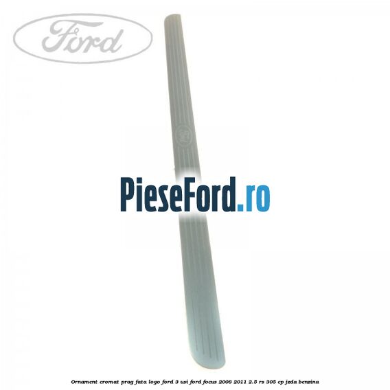 Ornament cromat prag fata logo Ford 3 usi Ford Focus 2008-2011 2.5 RS 305 cp JZDA benzina