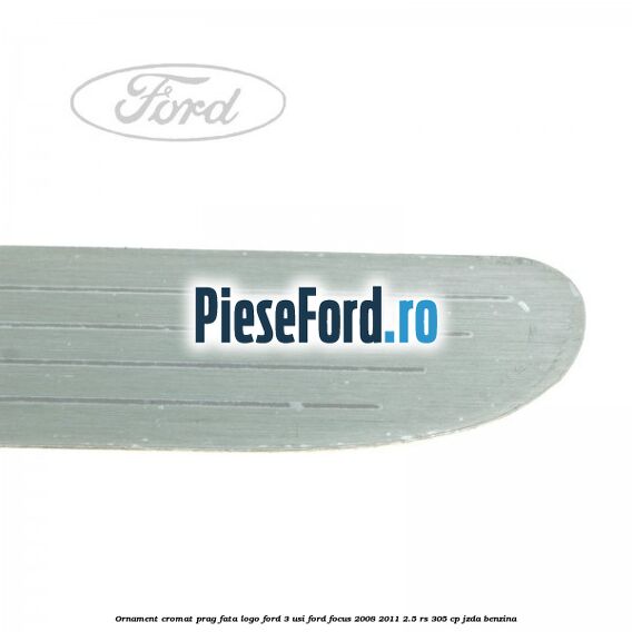 Ornament cromat prag fata logo Ford 3 usi Ford Focus 2008-2011 2.5 RS 305 cp JZDA benzina