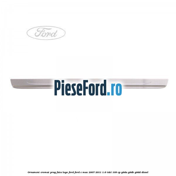 Ornament cromat prag fata logo Ford Ford C-Max 2007-2011 1.6 TDCi 109 cp G8DA, G8DB, G8DD diesel