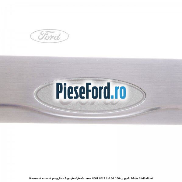 Ornament cromat prag fata logo Ford Ford C-Max 2007-2011 1.6 TDCi 90 cp Ornament cromat prag fata logo Ford Ford C-Max 2007-2011 1.6 TDCi 90 cp GPDA, HHDA, HHDB diesel