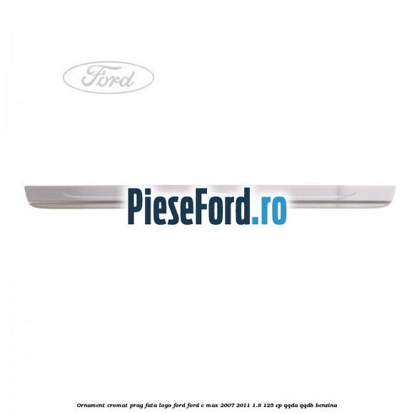 Ornament cromat prag fata logo Ford Ford C-Max 2007-2011 1.8 125 cp QQDA, QQDB benzina