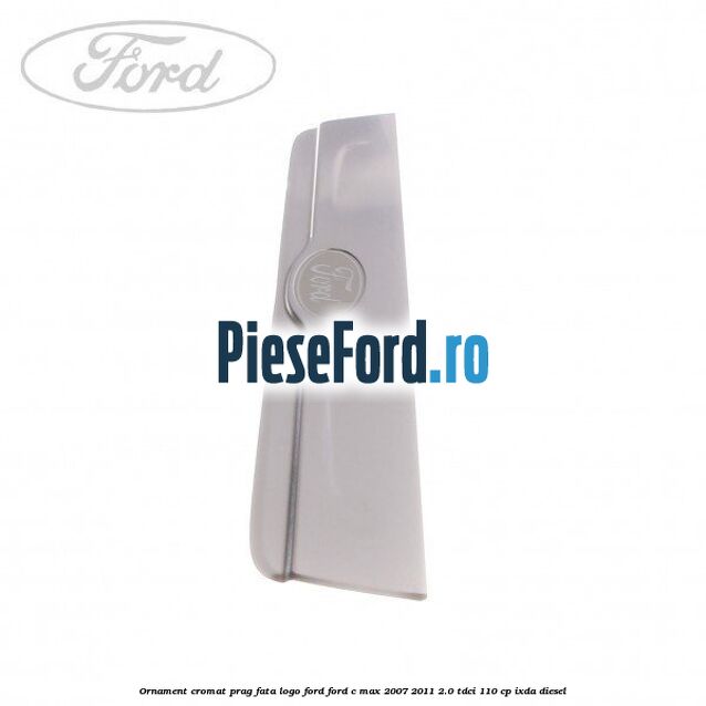 Ornament cromat prag fata logo Ford Ford C-Max 2007-2011 2.0 TDCi 110 cp IXDA diesel