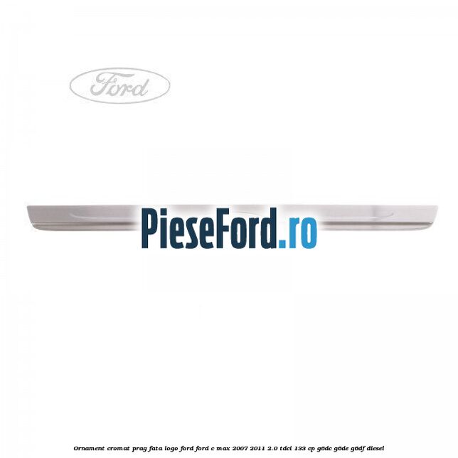 Ornament cromat prag fata logo Ford Ford C-Max 2007-2011 2.0 TDCi 133 cp G6DC, G6DE, G6DF diesel