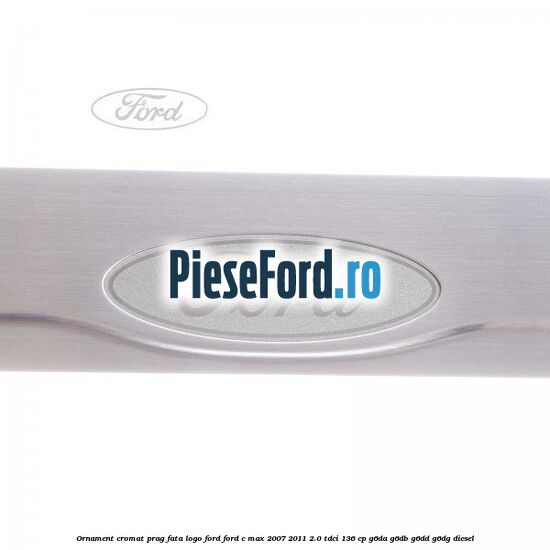 Ornament cromat prag fata logo Ford Ford C-Max 2007-2011 2.0 TDCi 136 cp G6DA, G6DB, G6DD, G6DG diesel