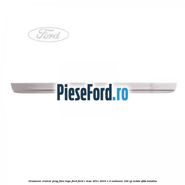 Ornament cromat prag fata logo Ford Ford C-Max 2011-2015 1.0 EcoBoost 100 cp M2DA, SFDA benzina