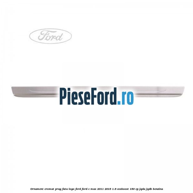Ornament cromat prag fata logo Ford Ford C-Max 2011-2015 1.6 EcoBoost 150 cp JQDA, JQDB benzina