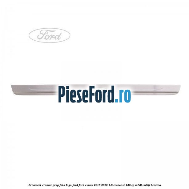 Ornament cromat prag fata logo Ford Ford C-Max 2016-2020 1.5 EcoBoost 150 cp M8DB, M8DF benzina