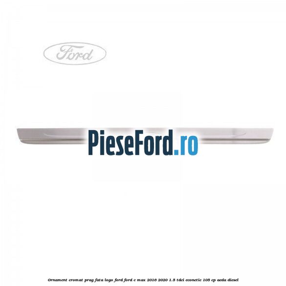 Ornament cromat prag fata logo Ford Ford C-Max 2016-2020 1.5 TDCi ECOnetic 105 cp AEDA diesel