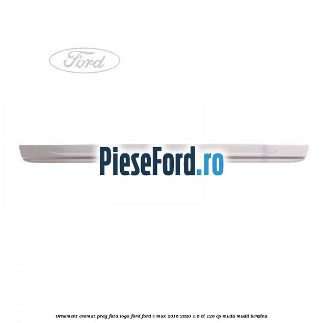 Ornament cromat prag fata logo Ford Ford C-Max 2016-2020 1.6 Ti 120 cp MUDA, MUDD benzina